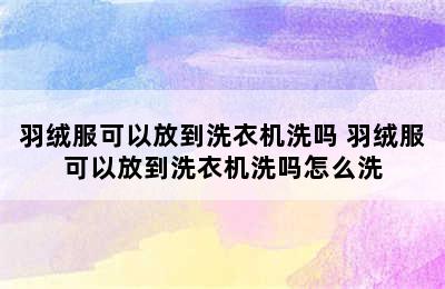 羽绒服可以放到洗衣机洗吗 羽绒服可以放到洗衣机洗吗怎么洗